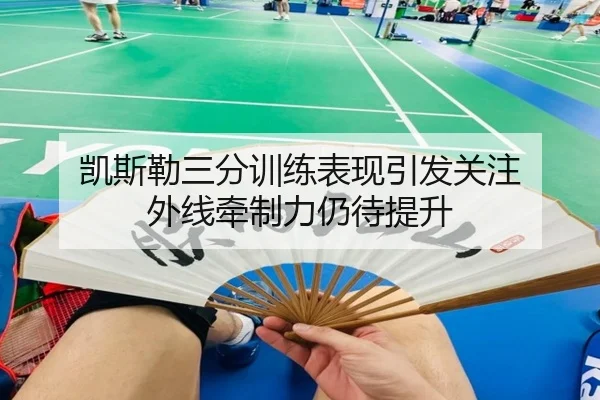 凯斯勒三分训练表现引发关注 外线牵制力仍待提升